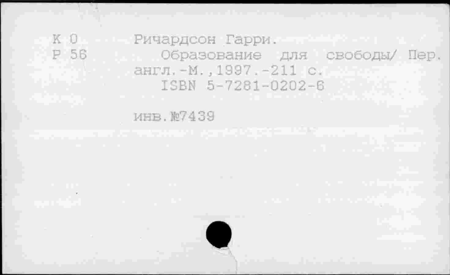 ﻿К 0 Ричардсон Гарри.
Р 56	Образование для свободы/ Пер.
англ.-М.>1997.-211 с.
13ВН 5-7281-0202-6
инв.№7439